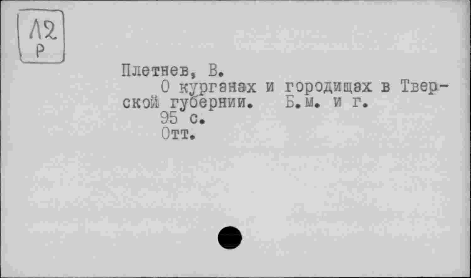 ﻿Плетнев, В.
О курганах и городищах в Тверской губернии. Б.м. и г.
95 с.
Отт.